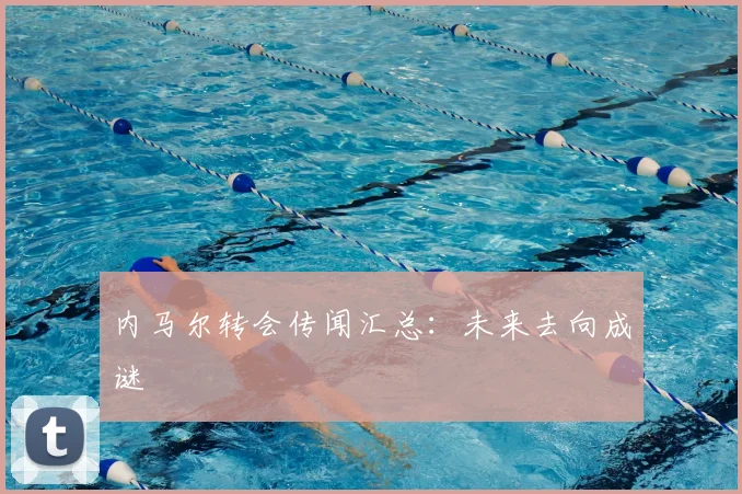 内马尔转会传闻汇总:未来去向成谜
