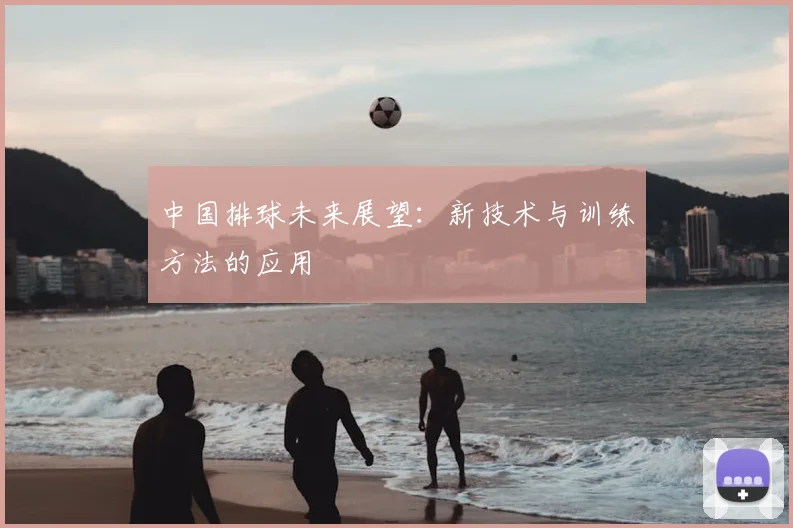 中国排球未来展望:新技术与训练方法的应用