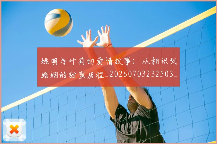 姚明与叶莉的爱情故事：从相识到婚姻的甜蜜历程_20260703232503_20260720191301