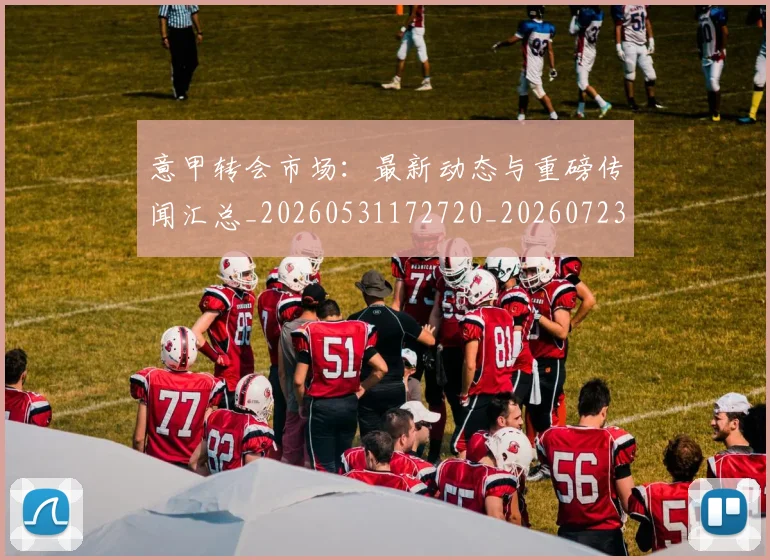 意甲转会市场：最新动态与重磅传闻汇总_20260531172720_20260723180949