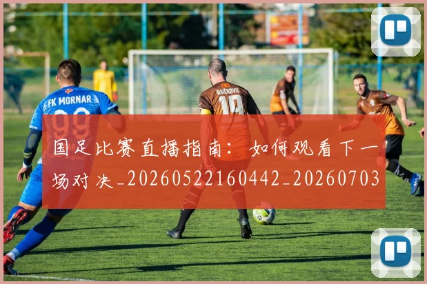 国足比赛直播指南：如何观看下一场对决_20260522160442_20260703224151_20260719164822