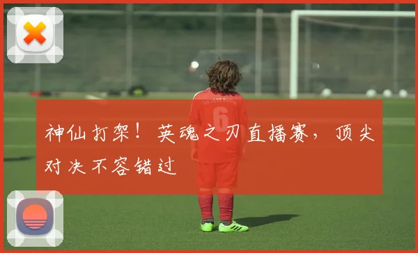 神仙打架！英魂之刃直播赛，顶尖对决不容错过
