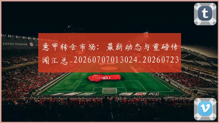意甲转会市场:最新动态与重磅传闻汇总_20260707013024_20260723180951