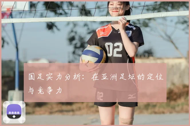 国足实力分析:在亚洲足坛的定位与竞争力