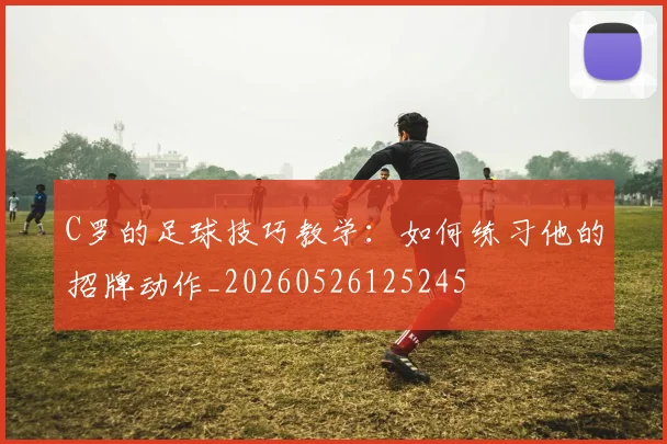 C罗的足球技巧教学:如何练习他的招牌动作_20260526125245