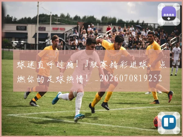 球迷直呼过瘾!J联赛精彩进球,点燃你的足球热情!_20260708192529