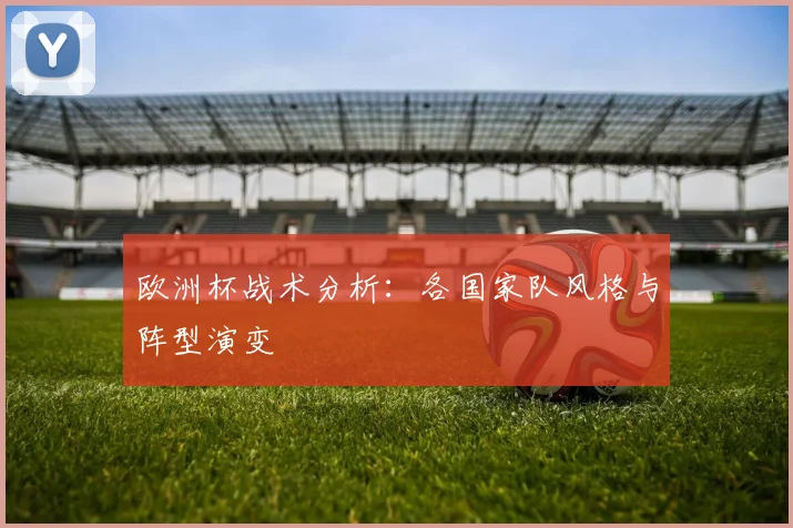 欧洲杯战术分析：各国家队风格与阵型演变