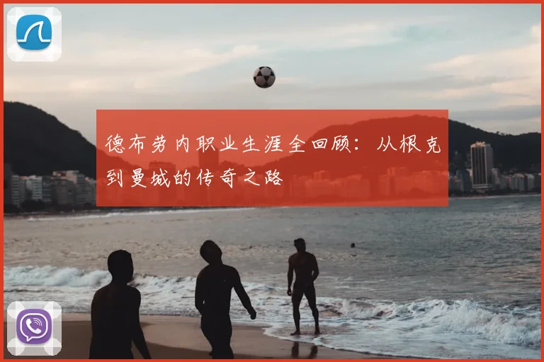 德布劳内职业生涯全回顾:从根克到曼城的传奇之路