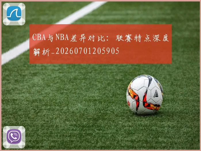 CBA与NBA差异对比:联赛特点深度解析_20260701205905