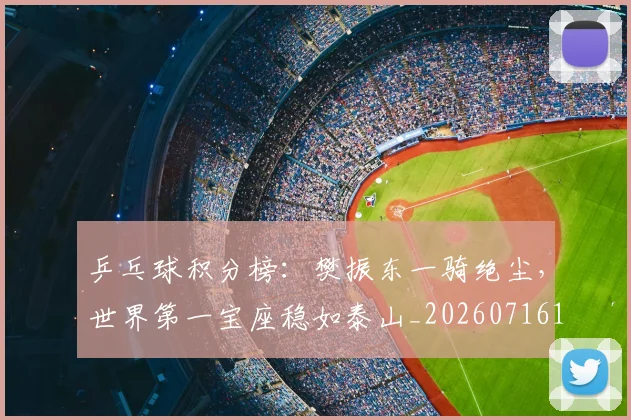 乒乓球积分榜:樊振东一骑绝尘,世界第一宝座稳如泰山_20260716191729