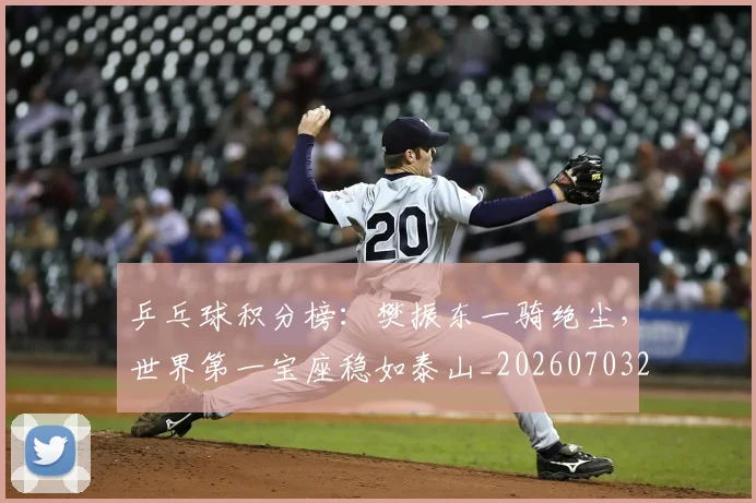乒乓球积分榜：樊振东一骑绝尘，世界第一宝座稳如泰山_20260703205902_20260716191730