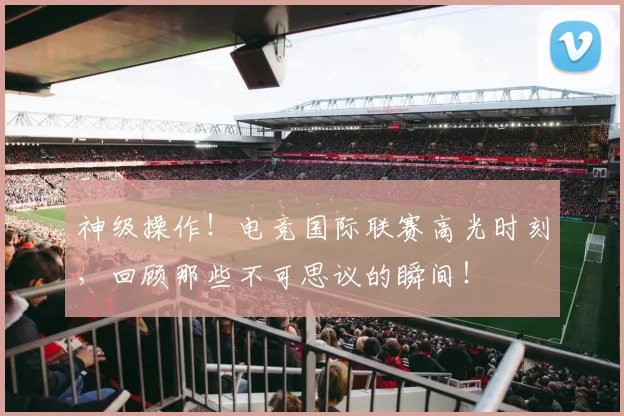 神级操作！电竞国际联赛高光时刻，回顾那些不可思议的瞬间！