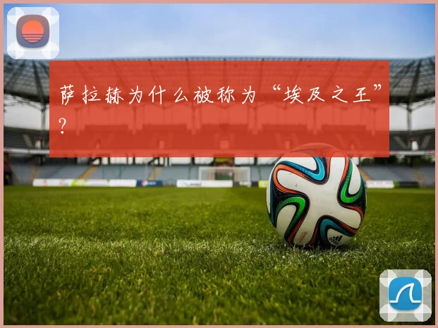 萨拉赫为什么被称为“埃及之王”?