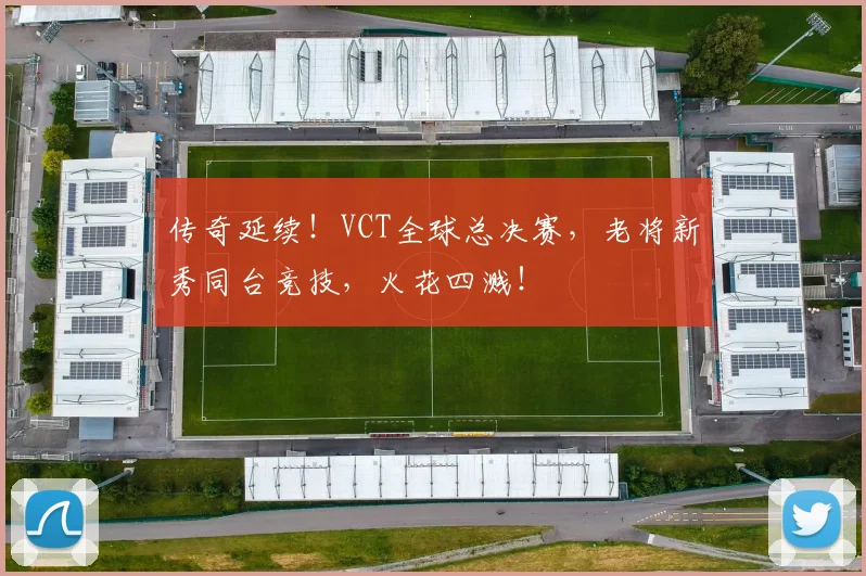 传奇延续！VCT全球总决赛，老将新秀同台竞技，火花四溅！