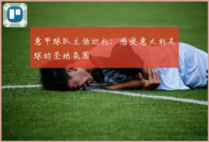 意甲球队主场巡礼：感受意大利足球的圣地氛围