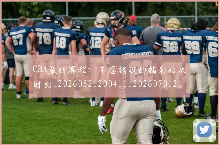 CBA最新赛程：不容错过的精彩对决时刻_20260521200411_20260701211408