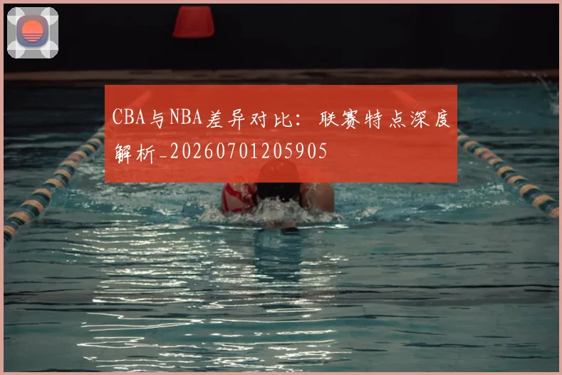 CBA与NBA差异对比：联赛特点深度解析_20260701205905