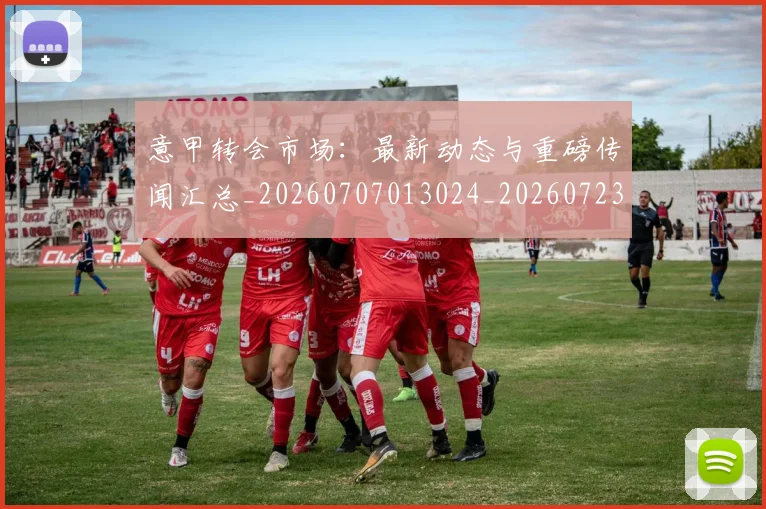 意甲转会市场：最新动态与重磅传闻汇总_20260707013024_20260723180951
