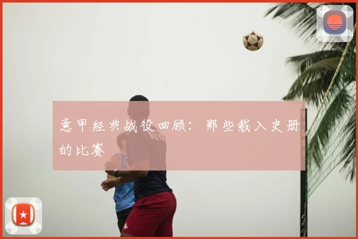 意甲经典战役回顾：那些载入史册的比赛