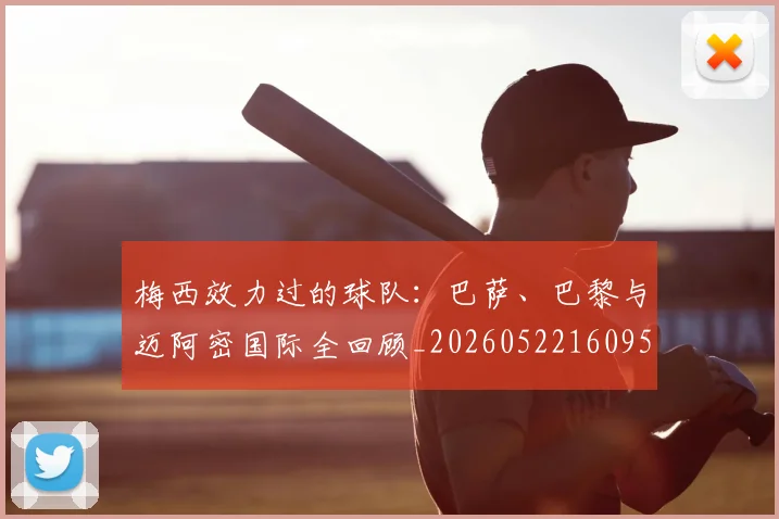 梅西效力过的球队：巴萨、巴黎与迈阿密国际全回顾_20260522160959