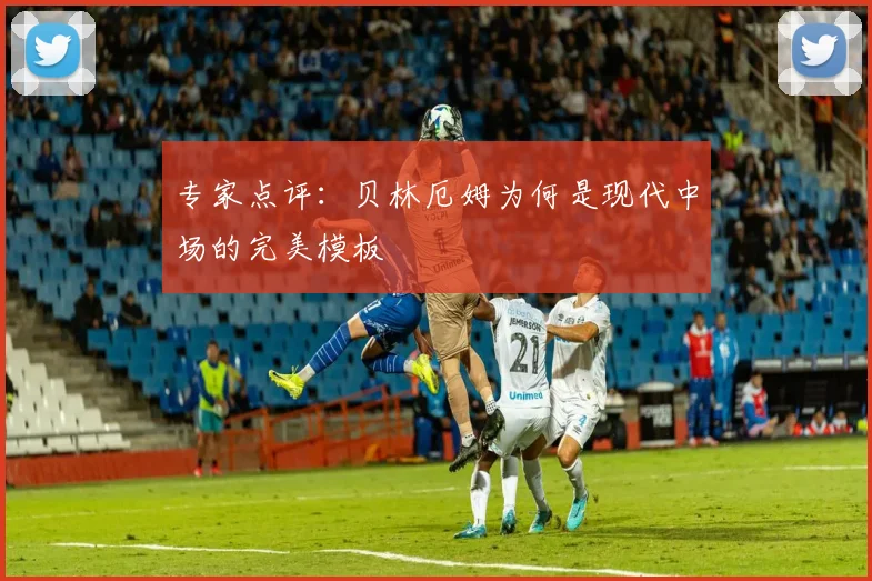 专家点评：贝林厄姆为何是现代中场的完美模板
