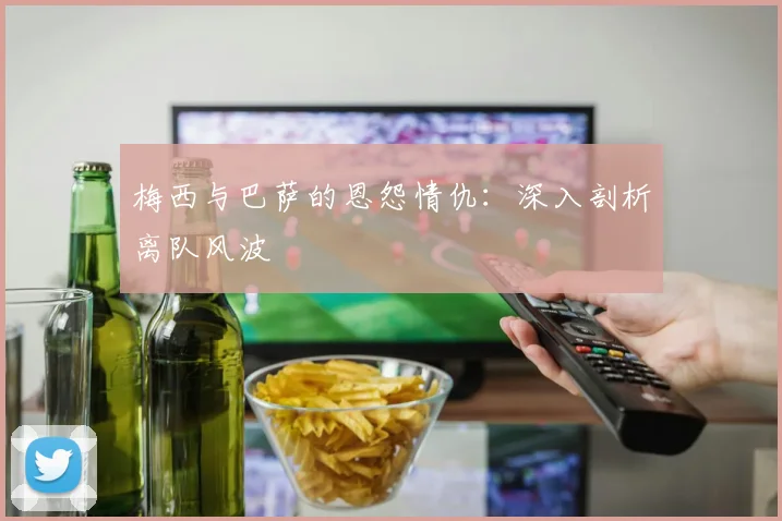 梅西与巴萨的恩怨情仇:深入剖析离队风波