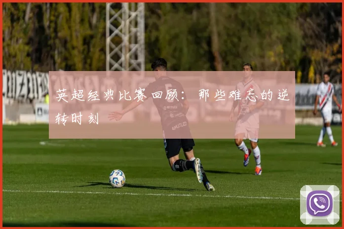 英超经典比赛回顾:那些难忘的逆转时刻