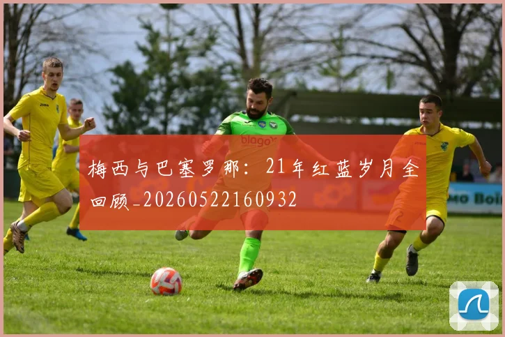 梅西与巴塞罗那:21年红蓝岁月全回顾_20260522160932