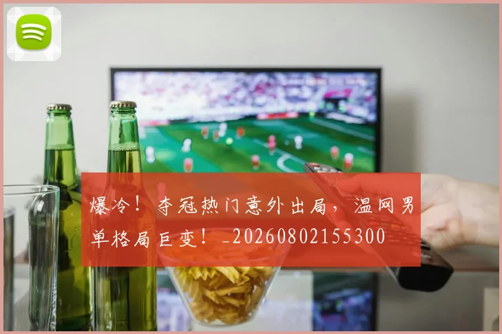 爆冷！夺冠热门意外出局，温网男单格局巨变！_20260802155300