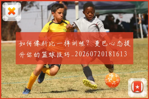 如何像科比一样训练？曼巴心态提升你的篮球技巧_20260720181613