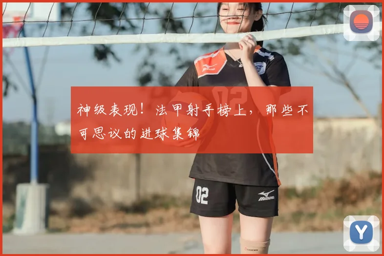 神级表现!法甲射手榜上,那些不可思议的进球集锦