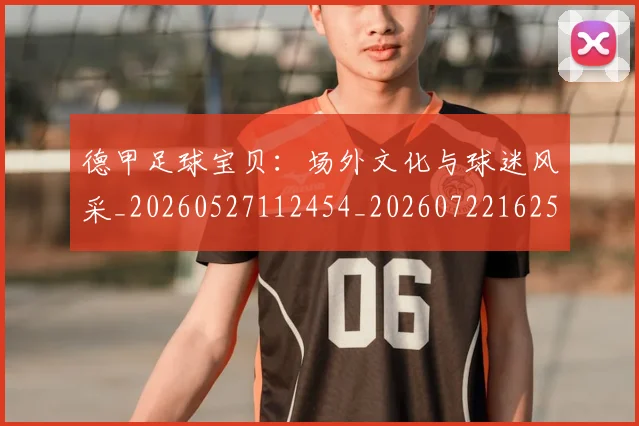 德甲足球宝贝：场外文化与球迷风采_20260527112454_20260722162519