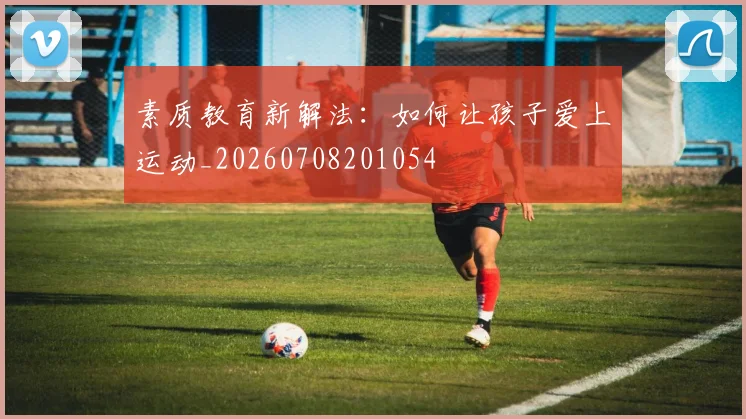 素质教育新解法:如何让孩子爱上运动_20260708201054