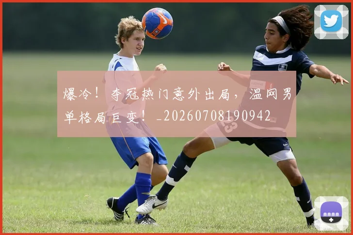 爆冷!夺冠热门意外出局,温网男单格局巨变!_20260708190942
