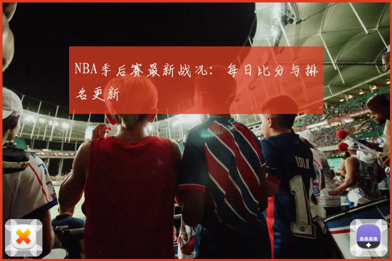 NBA季后赛最新战况:每日比分与排名更新