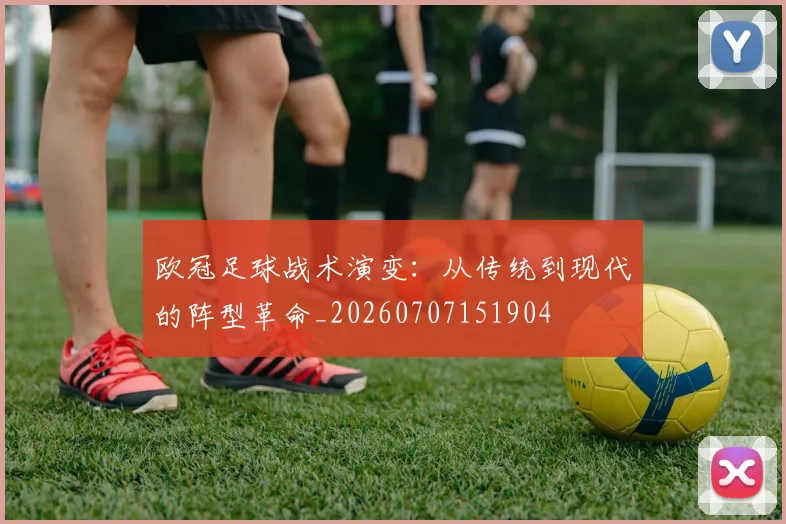 欧冠足球战术演变：从传统到现代的阵型革命_20260707151904