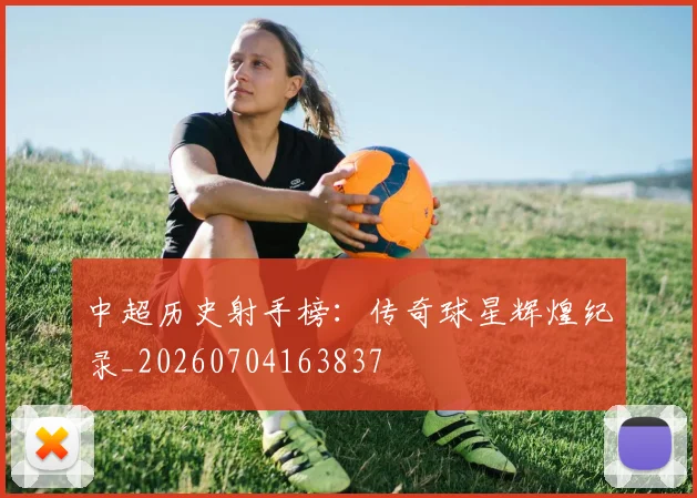 中超历史射手榜：传奇球星辉煌纪录_20260704163837