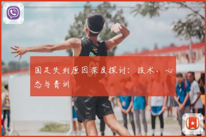 国足失利原因深度探讨:技术、心态与青训