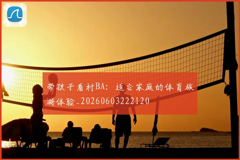 带孩子看村BA：适合家庭的体育旅游体验_20260603222120