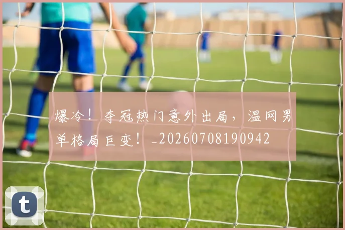 爆冷！夺冠热门意外出局，温网男单格局巨变！_20260708190942