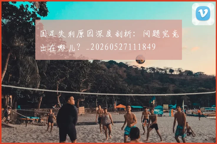 国足失利原因深度剖析:问题究竟出在哪儿?_20260527111849