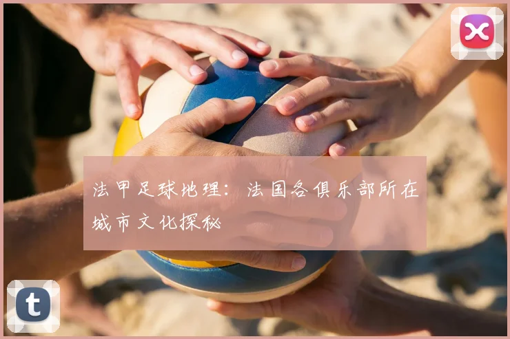 法甲足球地理:法国各俱乐部所在城市文化探秘