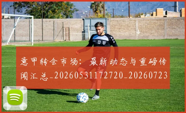 意甲转会市场:最新动态与重磅传闻汇总_20260531172720_20260723180949