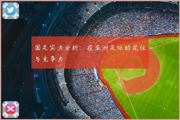 国足实力分析:在亚洲足坛的定位与竞争力