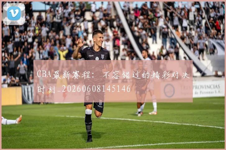 CBA最新赛程:不容错过的精彩对决时刻_20260608145146