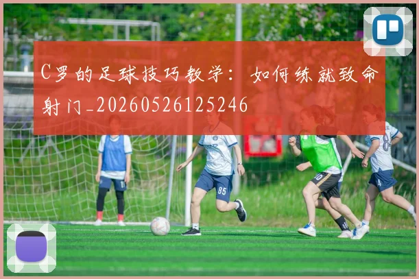 C罗的足球技巧教学:如何练就致命射门_20260526125246