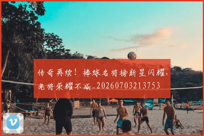 传奇再续！棒球名将榜新星闪耀，老将荣耀不减_20260703213753