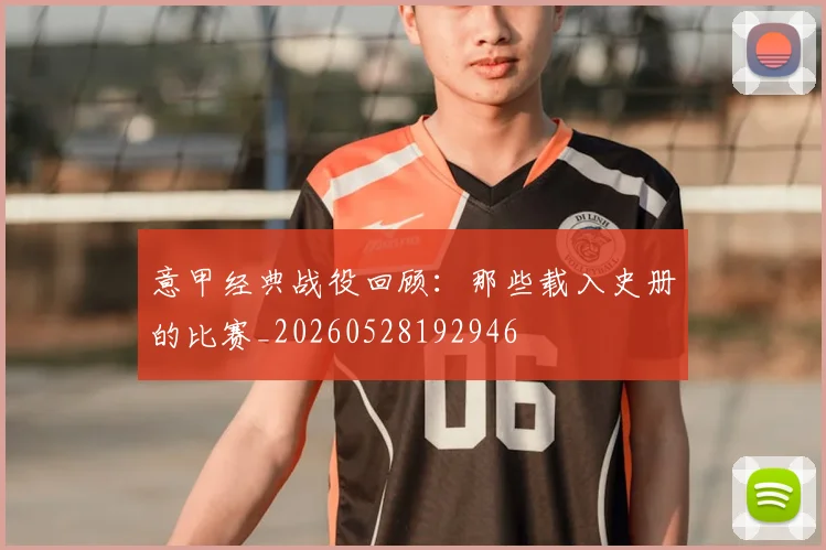 意甲经典战役回顾：那些载入史册的比赛_20260528192946