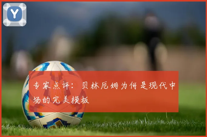 专家点评:贝林厄姆为何是现代中场的完美模板