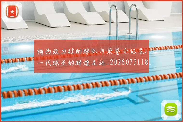 梅西效力过的球队与荣誉全记录：一代球王的辉煌足迹_20260731181451